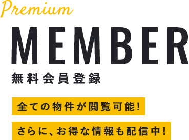 Premium MEMBER 無料会員登録 全ての物件が閲覧可能！さらに、お得な情報も配信中！