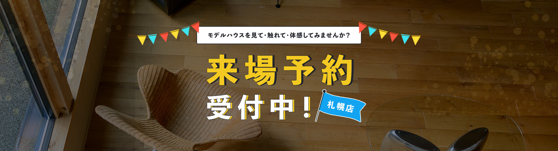 モデルハウスを見て・触れて・体感してみませんか?来場予約受付中! 札幌店